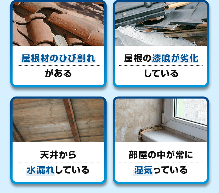 屋根材のひび割れがある、屋根の漆喰が劣化している、天井から水漏れしている、部屋の中が常に湿気ている